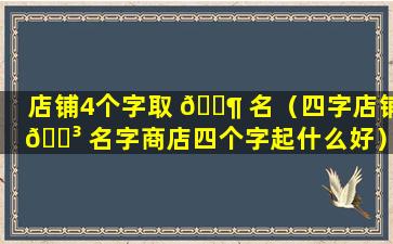 店铺4个字取 🐶 名（四字店铺 🐳 名字商店四个字起什么好）